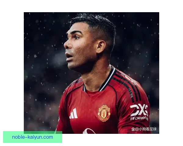 卡塞米罗的战术适配性分析与近期表现趋势展示出其竞争力增强